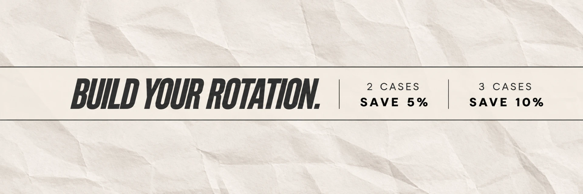 Build your rotation. Save 5% on two cases or 10% on three cases.